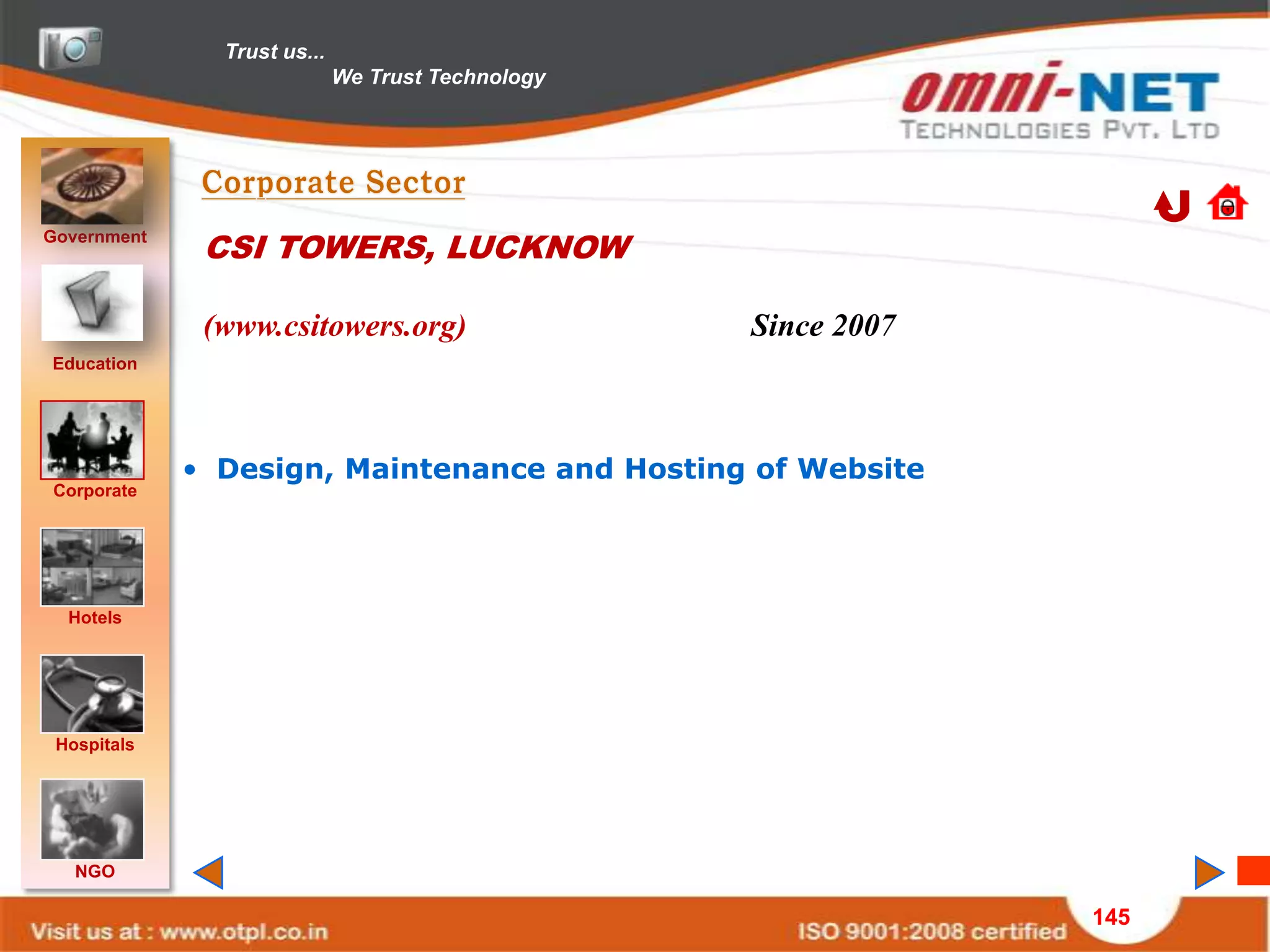 Trust us...
                             We Trust Technology




Government
              CSI TOWERS, LUCKNOW

              (www.csitowers.org)                  Since 2007
Education




             • Design, Maintenance and Hosting of Website
Corporate




  Hotels




 Hospitals




   NGO

                                                                145
 