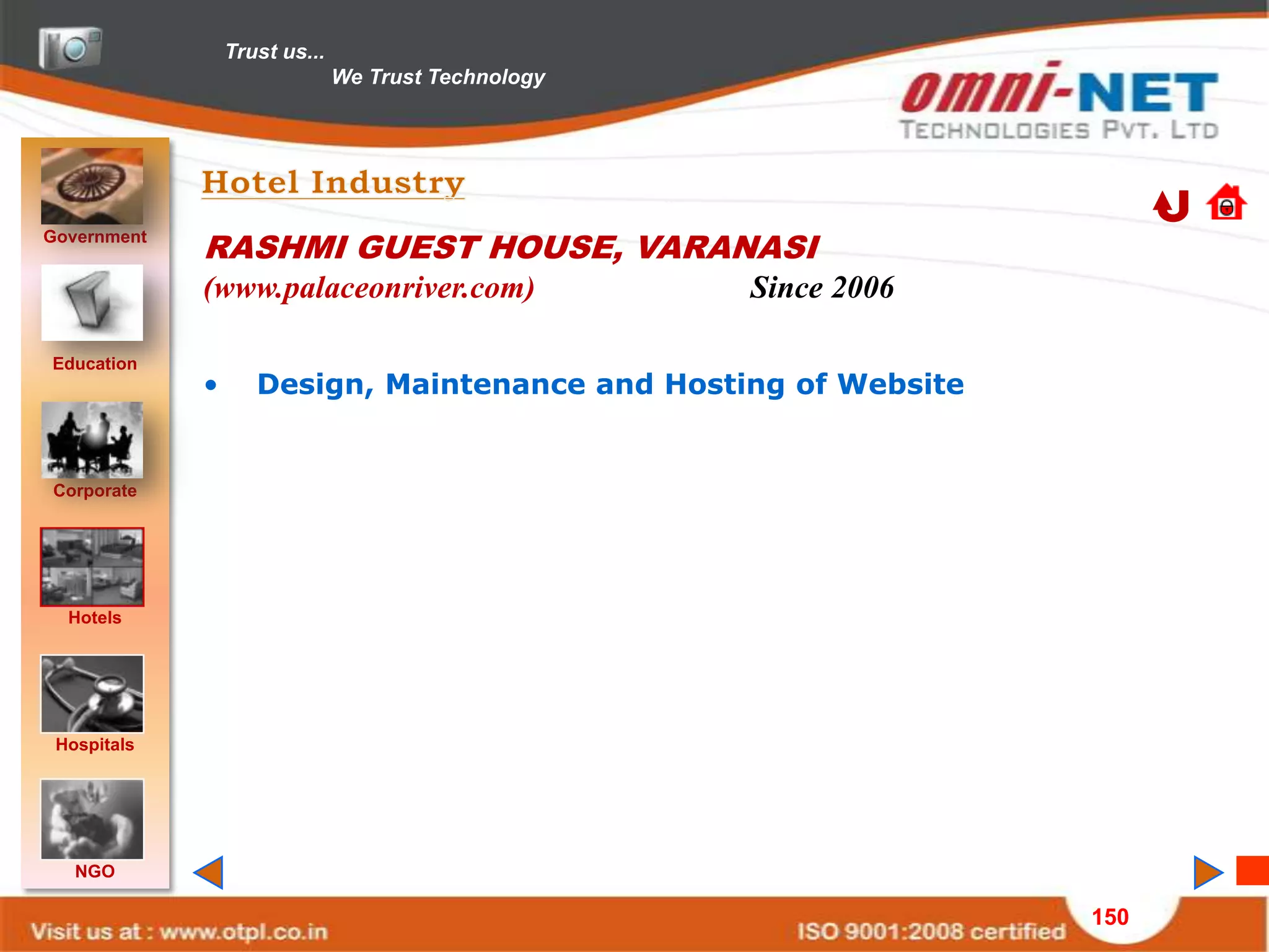 Trust us...
                               We Trust Technology




Government
             RASHMI GUEST HOUSE, VARANASI
             (www.palaceonriver.com)                 Since 2006

Education
             •      Design, Maintenance and Hosting of Website


Corporate




  Hotels




 Hospitals




   NGO

                                                                  150
 