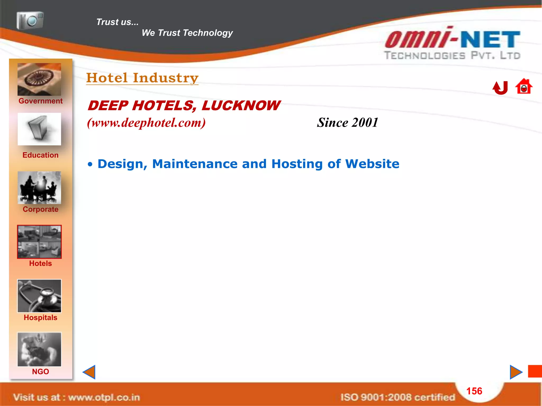 Trust us...
                            We Trust Technology




Government
             DEEP HOTELS, LUCKNOW
             (www.deephotel.com)                  Since 2001

Education
             • Design, Maintenance and Hosting of Website


Corporate




  Hotels




 Hospitals




   NGO

                                                               156
 
