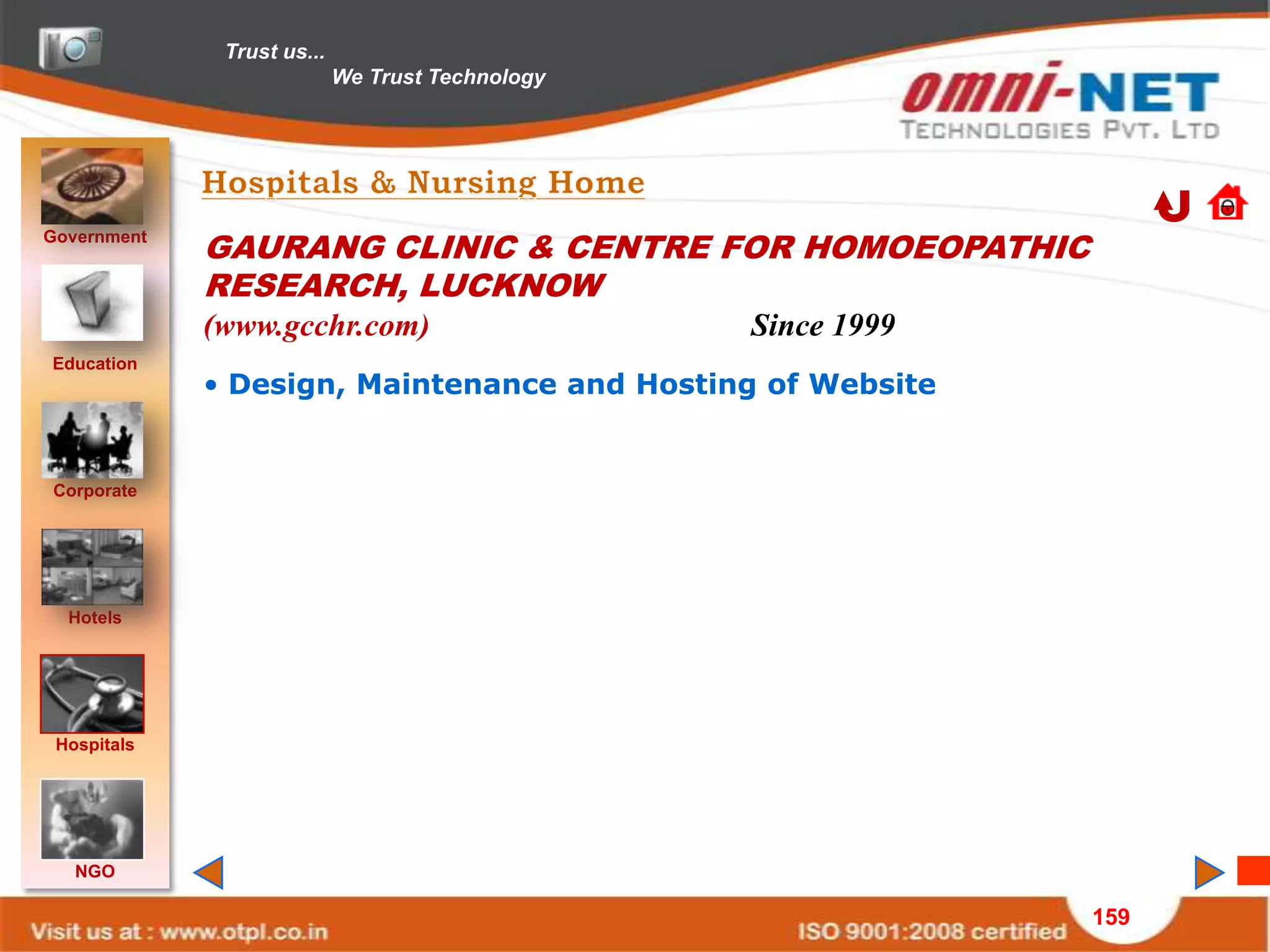 Trust us...
                            We Trust Technology




Government
             GAURANG CLINIC & CENTRE FOR HOMOEOPATHIC
             RESEARCH, LUCKNOW
             (www.gcchr.com)                      Since 1999
Education
             • Design, Maintenance and Hosting of Website


Corporate




  Hotels




 Hospitals




   NGO

                                                               159
 