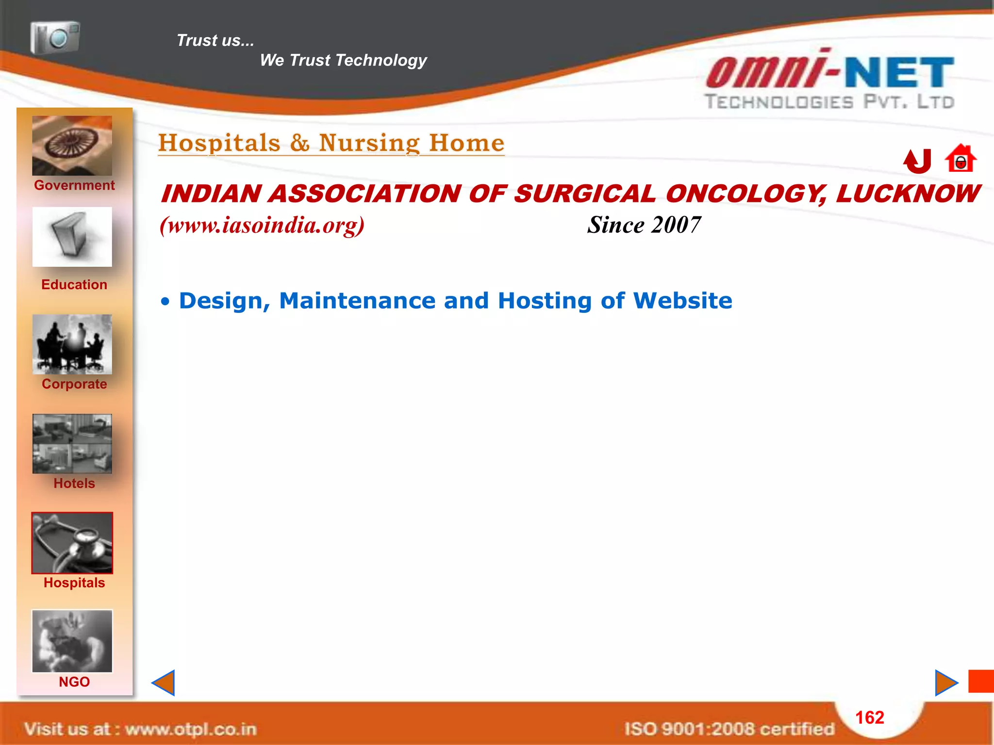 Trust us...
                            We Trust Technology




Government
             INDIAN ASSOCIATION OF SURGICAL ONCOLOGY, LUCKNOW
             (www.iasoindia.org)                  Since 2007

Education
             • Design, Maintenance and Hosting of Website


Corporate




  Hotels




 Hospitals




   NGO

                                                               162
 