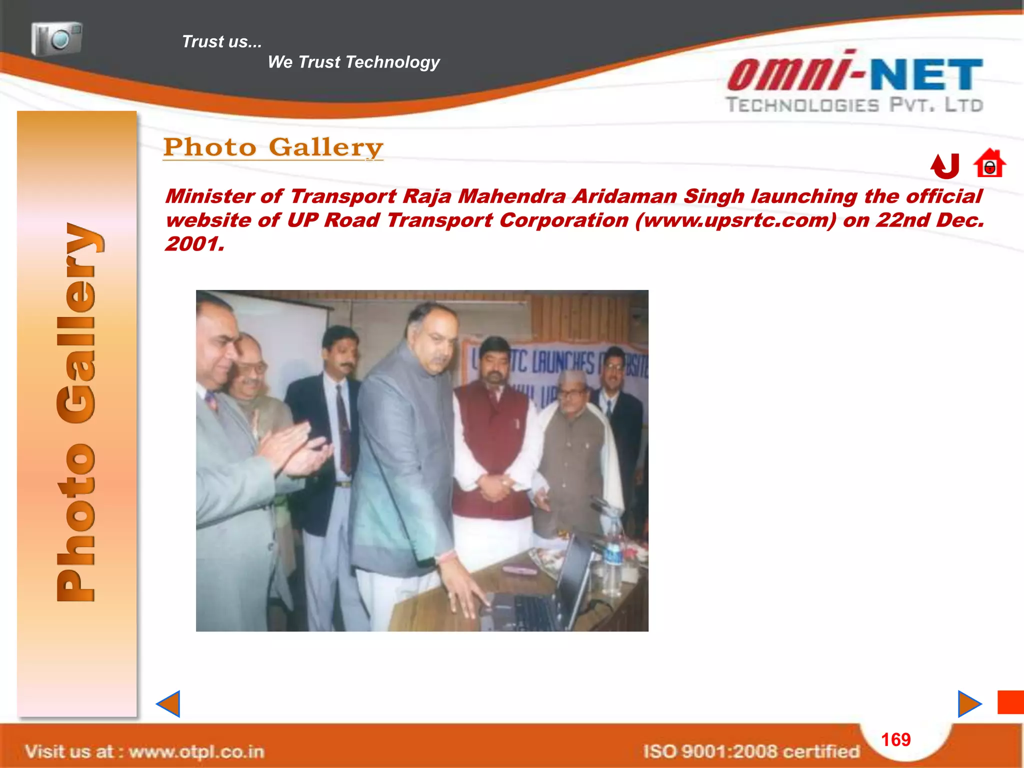Trust us...
               We Trust Technology




Minister of Transport Raja Mahendra Aridaman Singh launching the official
website of UP Road Transport Corporation (www.upsrtc.com) on 22nd Dec.
2001.




                                                               169
 