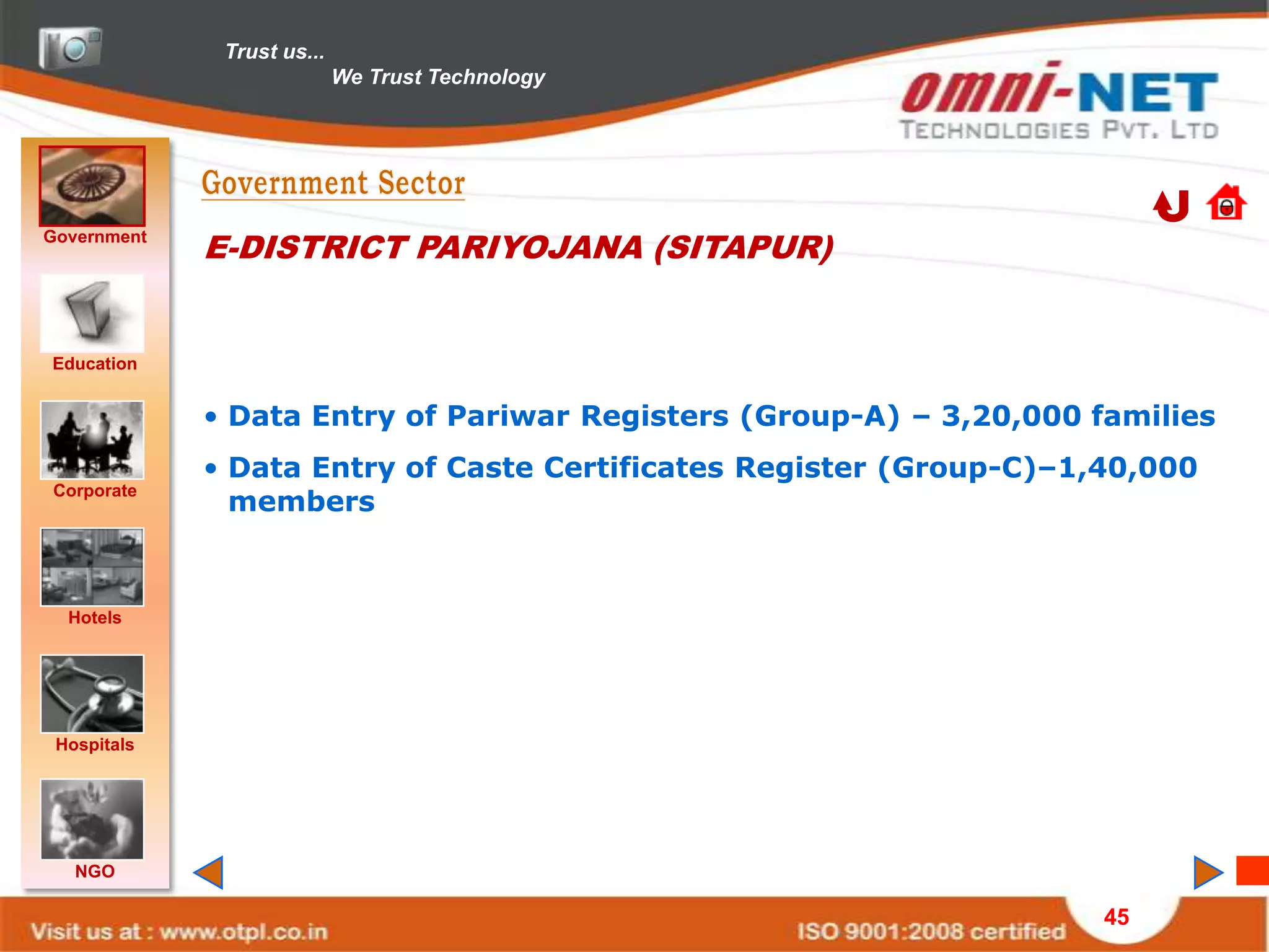 Trust us...
                            We Trust Technology




Government
             E-DISTRICT PARIYOJANA (SITAPUR)


Education


             • Data Entry of Pariwar Registers (Group-A) – 3,20,000 families
             • Data Entry of Caste Certificates Register (Group-C)–1,40,000
               members
Corporate




  Hotels




 Hospitals




   NGO

                                                                     45
 
