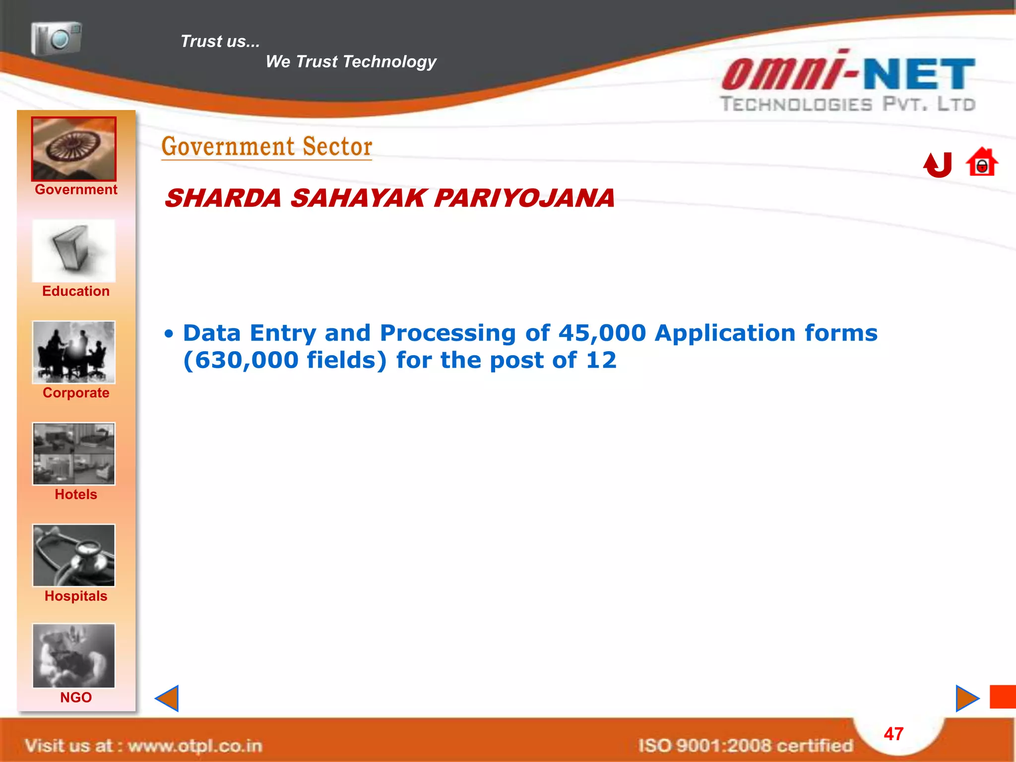 Trust us...
                            We Trust Technology




Government
             SHARDA SAHAYAK PARIYOJANA


Education


             • Data Entry and Processing of 45,000 Application forms
               (630,000 fields) for the post of 12
Corporate




  Hotels




 Hospitals




   NGO

                                                                       47
 