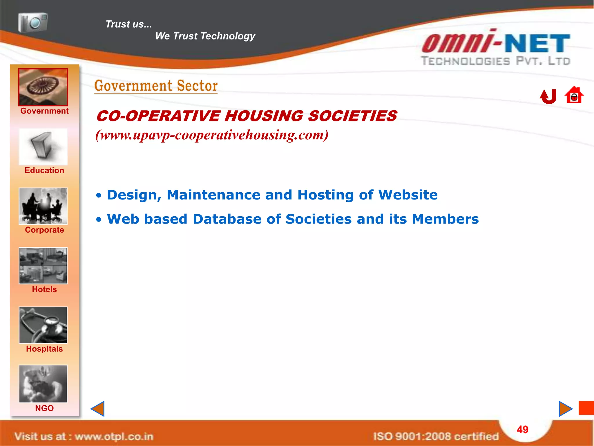 Trust us...
                            We Trust Technology




Government
             CO-OPERATIVE HOUSING SOCIETIES
             (www.upavp-cooperativehousing.com)

Education


             • Design, Maintenance and Hosting of Website
             • Web based Database of Societies and its Members
Corporate




  Hotels




 Hospitals




   NGO

                                                                 49
 