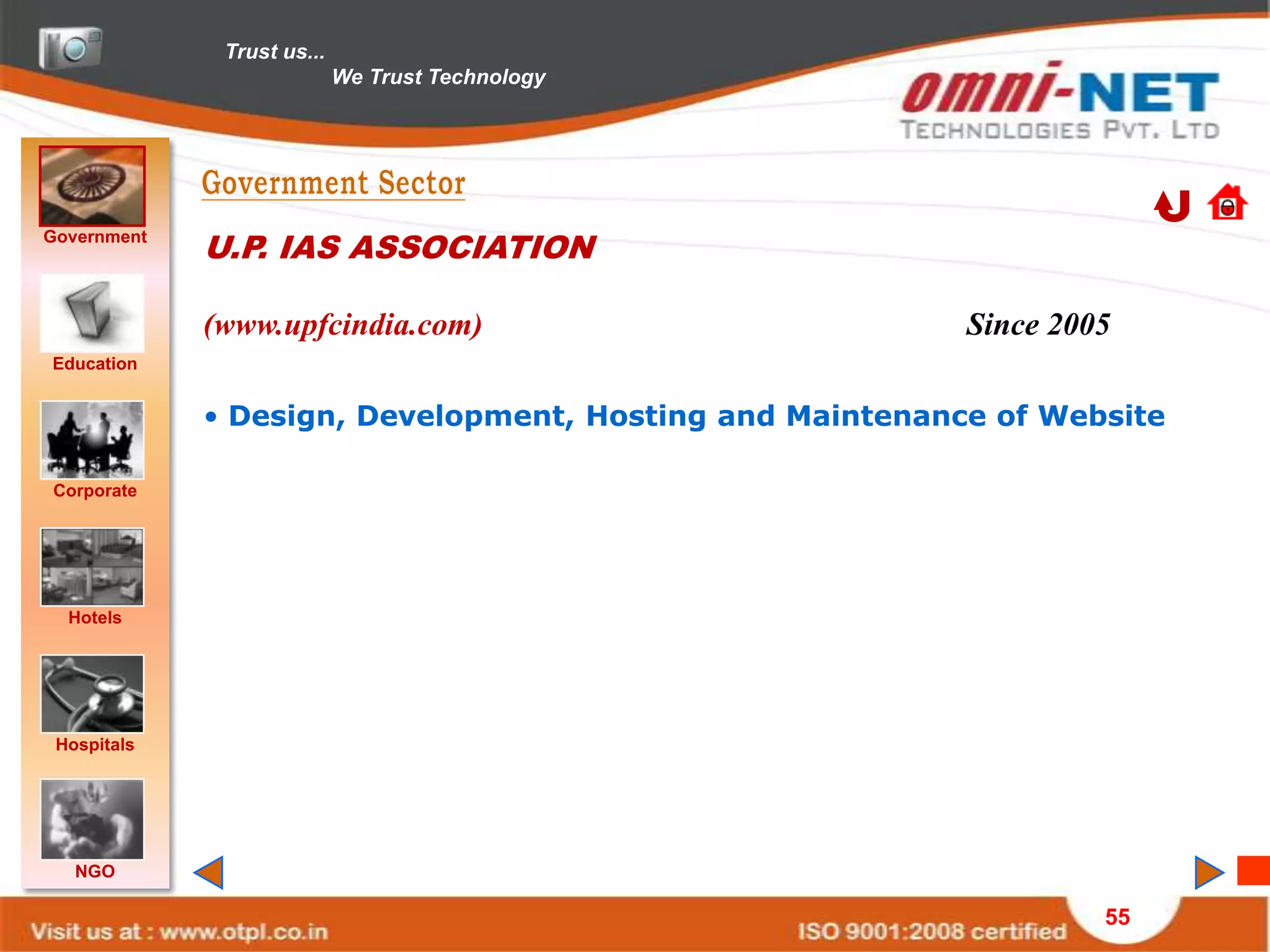 Trust us...
                            We Trust Technology




Government
             U.P. IAS ASSOCIATION

             (www.upfcindia.com)                          Since 2005
Education


             • Design, Development, Hosting and Maintenance of Website

Corporate




  Hotels




 Hospitals




   NGO

                                                                   55
 