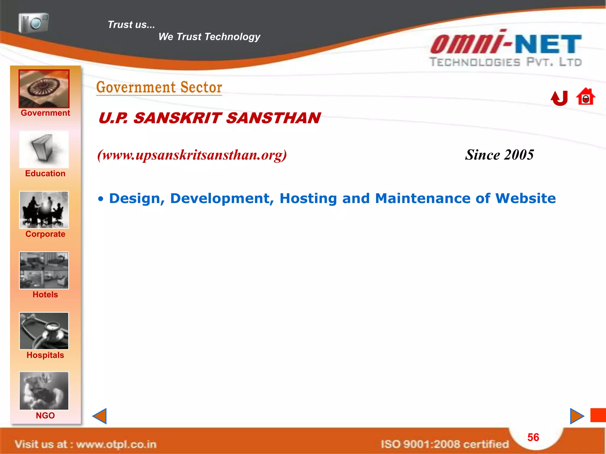 Trust us...
                            We Trust Technology




Government
             U.P. SANSKRIT SANSTHAN

             (www.upsanskritsansthan.org)                 Since 2005
Education


             • Design, Development, Hosting and Maintenance of Website

Corporate




  Hotels




 Hospitals




   NGO

                                                                  56
 