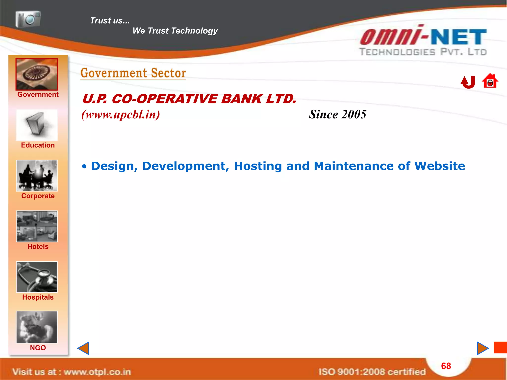 Trust us...
                            We Trust Technology




Government
             U.P. CO-OPERATIVE BANK LTD.
             (www.upcbl.in)                       Since 2005

Education


             • Design, Development, Hosting and Maintenance of Website

Corporate




  Hotels




 Hospitals




   NGO

                                                                  68
 