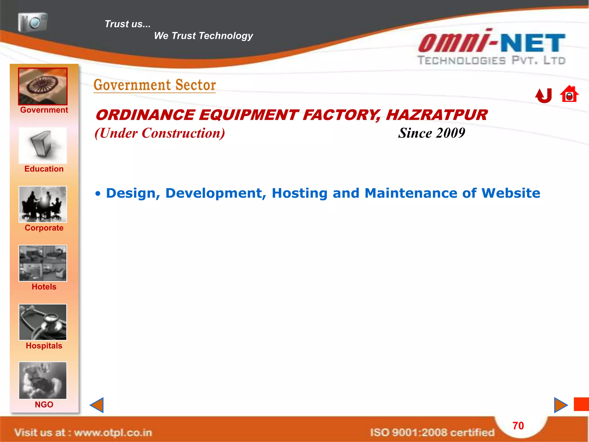 Trust us...
                            We Trust Technology




Government
             ORDINANCE EQUIPMENT FACTORY, HAZRATPUR
             (Under Construction)                  Since 2009

Education


             • Design, Development, Hosting and Maintenance of Website

Corporate




  Hotels




 Hospitals




   NGO

                                                                  70
 