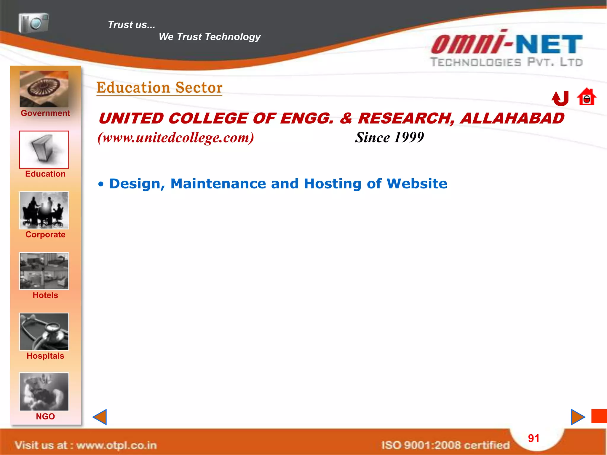 Trust us...
                            We Trust Technology




Government
             UNITED COLLEGE OF ENGG. & RESEARCH, ALLAHABAD
             (www.unitedcollege.com)              Since 1999

Education
             • Design, Maintenance and Hosting of Website


Corporate




  Hotels




 Hospitals




   NGO

                                                               91
 