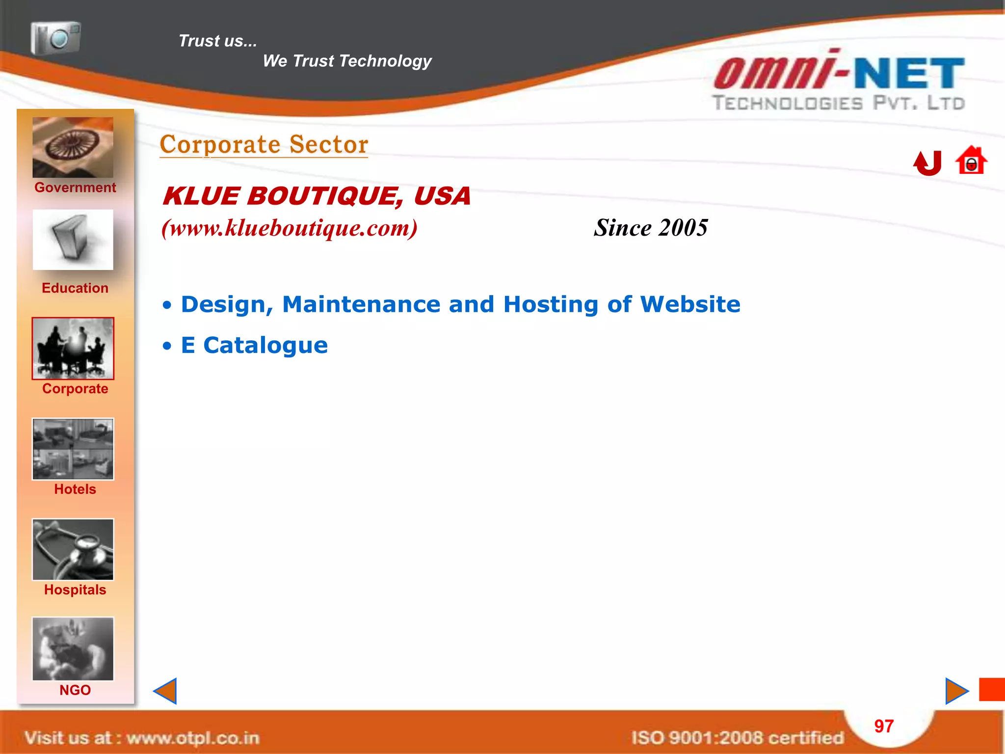 Trust us...
                            We Trust Technology




Government
             KLUE BOUTIQUE, USA
             (www.klueboutique.com)               Since 2005

Education
             • Design, Maintenance and Hosting of Website
             • E Catalogue
Corporate




  Hotels




 Hospitals




   NGO

                                                               97
 