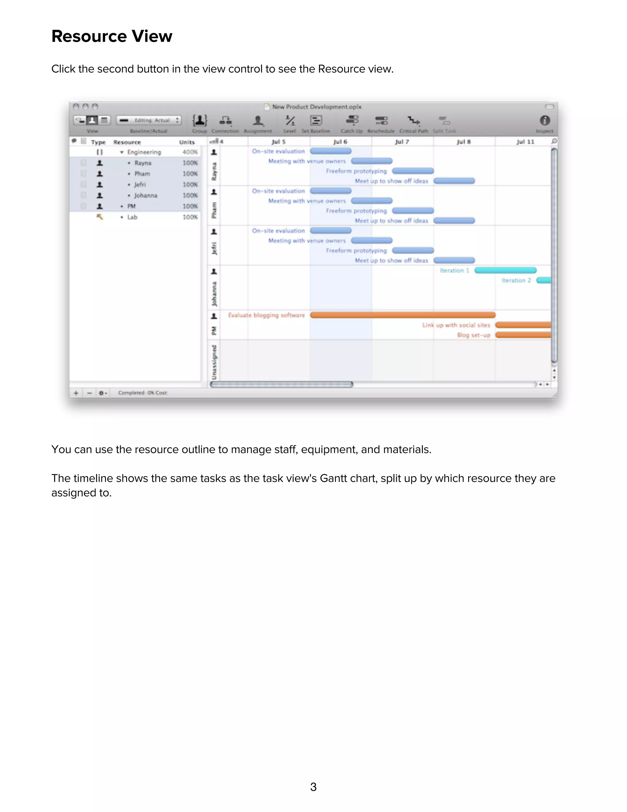 3
Resource View
Click the second button in the view control to see the Resource view.
You can use the resource outline to manage staff, equipment, and materials.
The timeline shows the same tasks as the task view's Gantt chart, split up by which resource they are
assigned to.
Calendar View
 