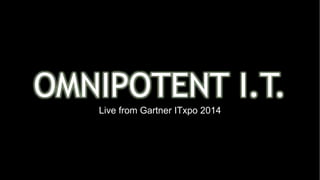 OMNIPOTENT I.T. 
Live from Gartner ITxpo 2014 
