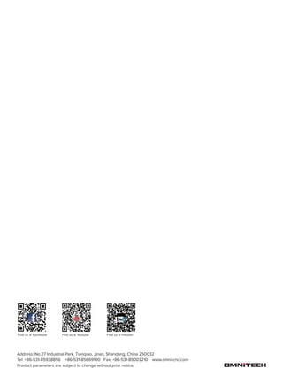 Address: No.27 Industrial Park, Tianqiao, Jinan, Shandong, China 250032
Tel: +86-531-85938856 +86-531-85669100 Fax: +86-531-89003210 www.omni-cnc.com
Product parameters are subject to change without prior notice.
Find us @ Facebook Find us @ Youtube Find us @ linkedin
 