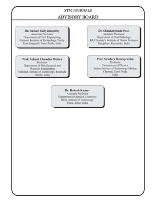 Dr. Rakesh Kumar
Assistant Professor
Department of Applied Chemistry
Birla Institute of Technology
Patna, Bihar, India
Prof. Subash Chandra Mishra
Professor
Department of Metallurgical and
Materials Engineering
National Institute of Technology, Rourkela
Odisha, India
Dr. Shankargouda Patil
Assistant Professor
Department of Oral Pathology
KLE Society's Institute of Dental Sciences
Bangalore, Karnataka, India
Prof. Sundara Ramaprabhu
Professor
Department of Physics
Indian Institute of Technology Madras
Chennai, Tamil Nadu
India
Dr. Baskar Kaliyamoorthy
Associate Professor
Department of Civil Engineering
National Institute of Technology, Trichy
Tiruchirappalli, Tamil Nadu, India
STM JOURNALS
ADVISORY BOARD
 