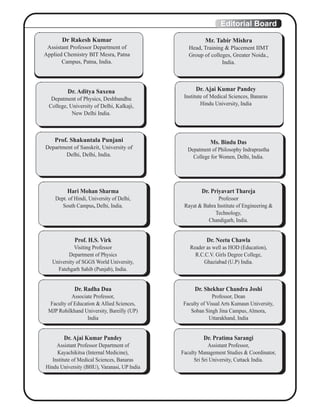 Editorial Board
Dr Rakesh Kumar
Assistant Professor Department of
Applied Chemistry BIT Mesra, Patna
Campus, Patna, India.
Dr. Aditya Saxena
Depatment of Physics, Deshbandhu
College, University of Delhi, Kalkaji,
New Delhi India.
Prof. Shakuntala Punjani
Department of Sanskrit, University of
Delhi, Delhi, India.
Ms. Bindu Das
Depatment of Philosophy Indraprastha
College for Women, Delhi, India.
Dr. Ajai Kumar Pandey
Institute of Medical Sciences, Banaras
Hindu University, India
Mr. Tabir Mishra
Head, Training & Placement IIMT
Group of colleges, Greater Noida.,
India.
Hari Mohan Sharma
Dept. of Hindi, University of Delhi,
South Campus, Delhi, India.
Dr. Priyavart Thareja
Professor
Rayat & Bahra Institute of Engineering &
Technology,
Chandigarh, India.
Prof. H.S. Virk
Visiting Professor
Department of Physics
University of SGGS World University,
Fatehgarh Sahib (Punjab), India.
Dr. Neetu Chawla
Reader as well as HOD (Education),
R.C.C.V. Girls Degree College,
Ghaziabad (U.P) India.
Dr. Radha Dua
Associate Professor,
Faculty of Education & Allied Sciences,
MJP Rohilkhand University, Bareilly (UP)
India
Dr. Shekhar Chandra Joshi
Professor, Dean
Faculty of Visual Arts Kumaun University,
Soban Singh Jina Campus, Almora,
Uttarakhand, India
Dr. Ajai Kumar Pandey
Assistant Professor Department of
Kayachikitsa (Internal Medicine),
Institute of Medical Sciences, Banaras
Hindu University (BHU), Varanasi, UP India
Dr. Pratima Sarangi
Assistant Professor,
Faculty Management Studies & Coordinator,
Sri Sri University, Cuttack India.
 