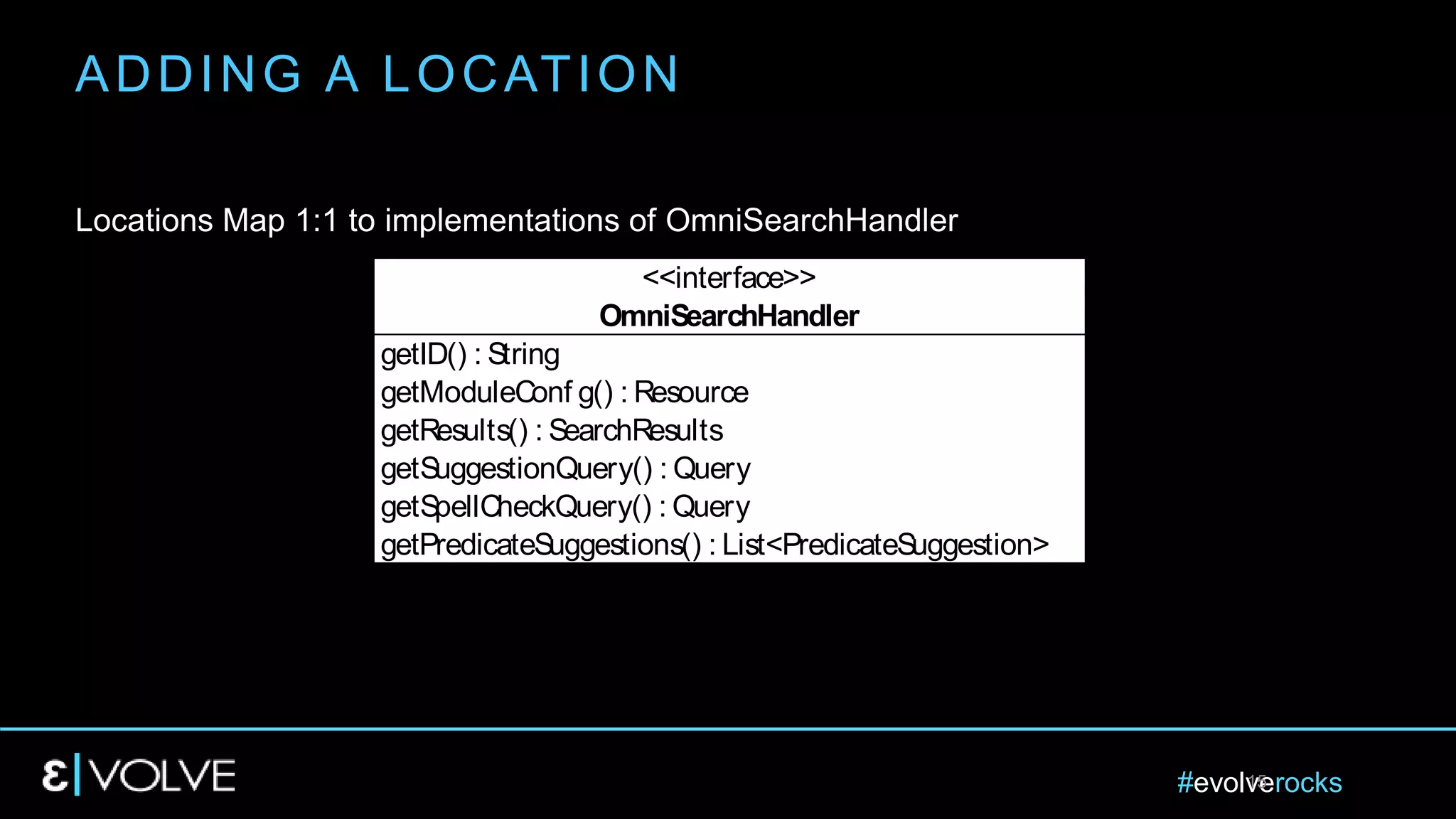 #evolverocks15
Locations Map 1:1 to implementations of OmniSearchHandler
ADDING A LOCATION
getID() : String
getModuleConf g() : Resource
getResults() : SearchResults
getSuggestionQuery() : Query
getSpellCheckQuery() : Query
getPredicateSuggestions() : List<PredicateSuggestion>
<<interface>>
OmniSearchHandler
 