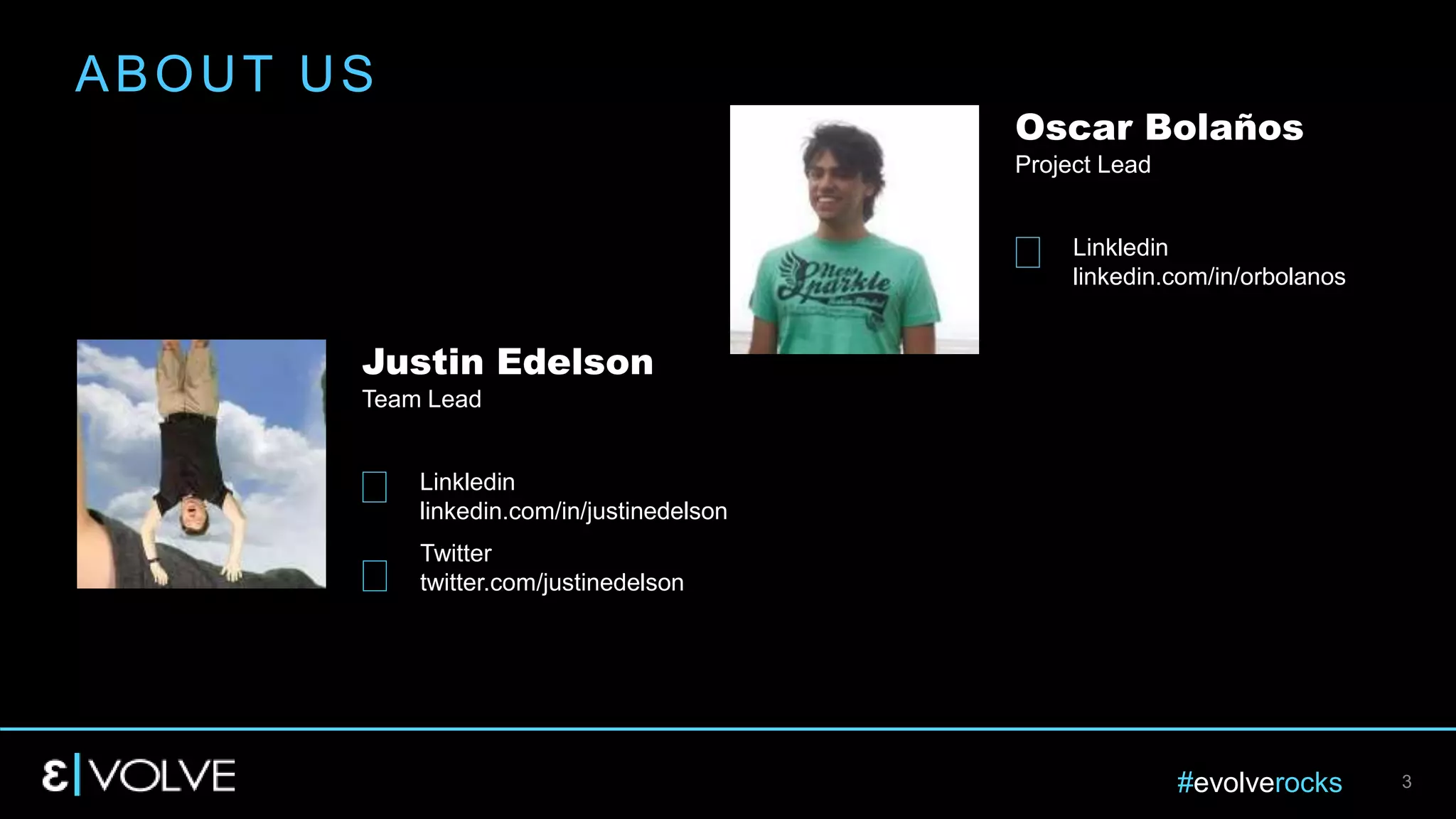#evolverocks 3
ABOUT US
Twitter
twitter.com/justinedelson
Linkledin
linkedin.com/in/justinedelson
Justin Edelson
Team Lead
Linkledin
linkedin.com/in/orbolanos
Oscar Bolaños
Project Lead
 