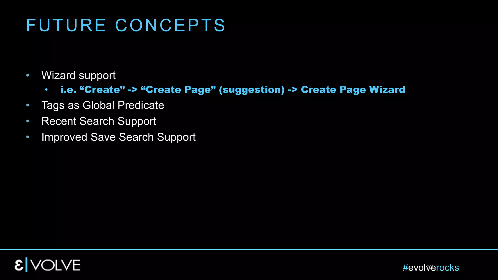 #evolverocks33
• Wizard support
• i.e. “Create” -> “Create Page” (suggestion) -> Create Page Wizard
• Tags as Global Predicate
• Recent Search Support
• Improved Save Search Support
FUTURE CONCEPTS
 