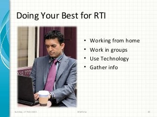 Doing Your Best for RTI

                          •    Working from home
                          •    Work in groups
                          •    Use Technology
                          •    Gather info




Sunday, 17 Feb 2013   Mathew                       14
 