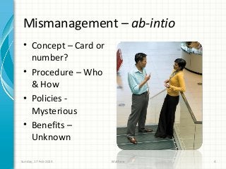 Mismanagement – ab-intio
 • Concept – Card or
   number?
 • Procedure – Who
   & How
 • Policies -
   Mysterious
 • Benefits –
   Unknown

Sunday, 17 Feb 2013    Mathew   4
 