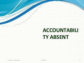 ACCOUNTABILI
                       TY ABSENT


Sunday, 17 Feb 2013   Mathew          6
 