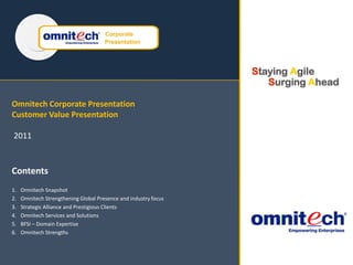 Omnitech Corporate Presentation Customer Value Presentation2011 Contents Omnitech Snapshot Omnitech Strengthening Global Presence and industry focus Strategic Alliance and Prestigious Clients Omnitech Services and Solutions BFSI – Domain Expertise Omnitech Strengths 