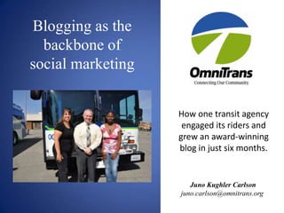 Blogging as the
backbone of
social marketing
How one transit agency
engaged its riders and
grew an award-winning
blog in just six months.

Juno Kughler Carlson
juno.carlson@omnitrans.org

 