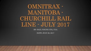 OMNITRAX -
MANITOBA -
CHURCHILL RAIL
LINE - JULY 2017
BY: PAUL YOUNG CPA, CGA
DATE: JULY 29, 2017
 