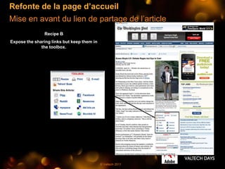Refonte de la page d’accueil
Mise en avant du lien de partage de l’article
                Recipe B
Expose the sharing links but keep them in
              the toolbox.




                                            © Valtech 2011
 