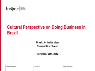 Cultural Perspective on Doing Business in
 Brazil
                         Brazil: An Inside View
                         Charles Kirschbaum

                          November 26th, 2012



Cultural Perspective   Omnium 9                   Charles Kirschbaum
 