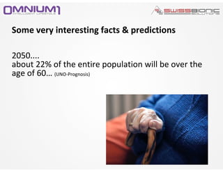 Some very interesting facts & predictions
2050....
about 22% of the entire population will be over the
age of 60… (UNO-Prognosis)
 