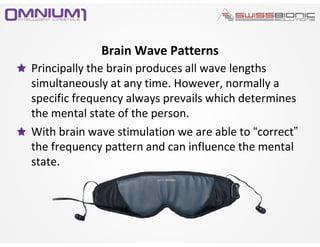 Principally the brain produces all wave lengths
simultaneously at any time. However, normally a
specific frequency always prevails which determines
the mental state of the person.
With brain wave stimulation we are able to “correct”
the frequency pattern and can influence the mental
state.
Brain Wave Patterns
 