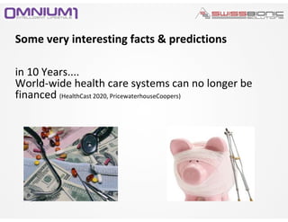 Some very interesting facts & predictions
in 10 Years....
World-wide health care systems can no longer be
financed (HealthCast 2020, PricewaterhouseCoopers)
 