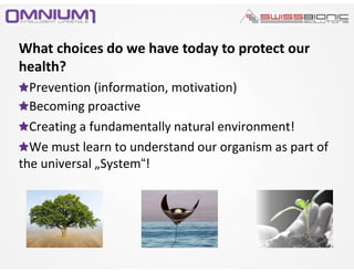 Prevention (information, motivation)
Becoming proactive
Creating a fundamentally natural environment!
We must learn to understand our organism as part of
the universal „System“!
What choices do we have today to protect our
health?
 