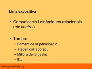 Línia expositiva Comunicació i dinàmiques relacionals ( eix central ) També: Foment de la participació  Treball col·laboratiu Millora de la gestió Etc. 