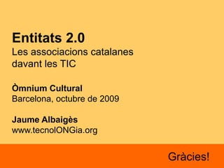 Entitats 2.0  Les associacions catalanes  davant les TIC Òmnium Cultural Barcelona, octubre de 2009 Jaume Albaigès  www.tecnolONGia.org Gràcies! 