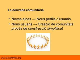 La derivada comunitària Noves eines -> Nous perfils d’usuaris Nous usuaris -> Creació de comunitats procés de construcció simplificat 
