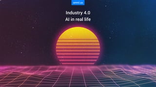 Industry 4.0
AI in real life
 