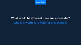 What would be different if we are successful?
Why is it worth is to fight for this change?
 