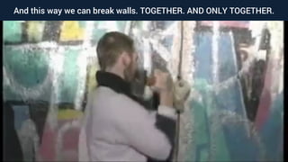 Breaking walls
§ https://www.youtube.com/watch?v=ihJZtcOqbUA
And this way we can break walls. TOGETHER. AND ONLY TOGETHER.
 