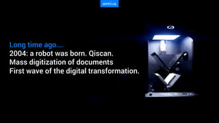 Long time ago….
2004: a robot was born. Qiscan.
Mass digitization of documents
First wave of the digital transformation.
 