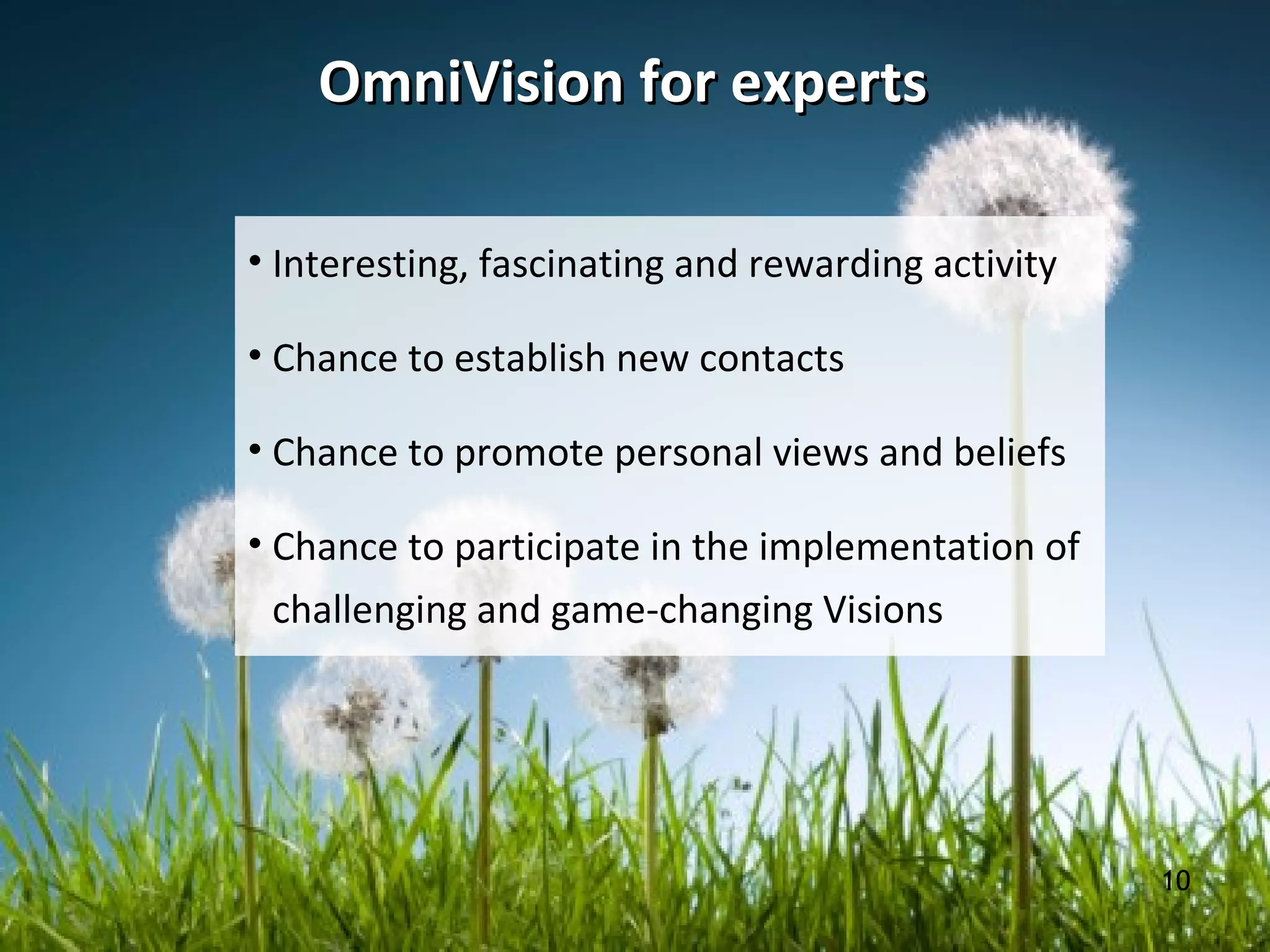 OmniVisionOmniVision for expertsfor experts
10
• Interesting, fascinating and rewarding activity
• Chance to establish new contacts
• Chance to promote personal views and beliefs
• Chance to participate in the implementation of
challenging and game-changing Visions
 