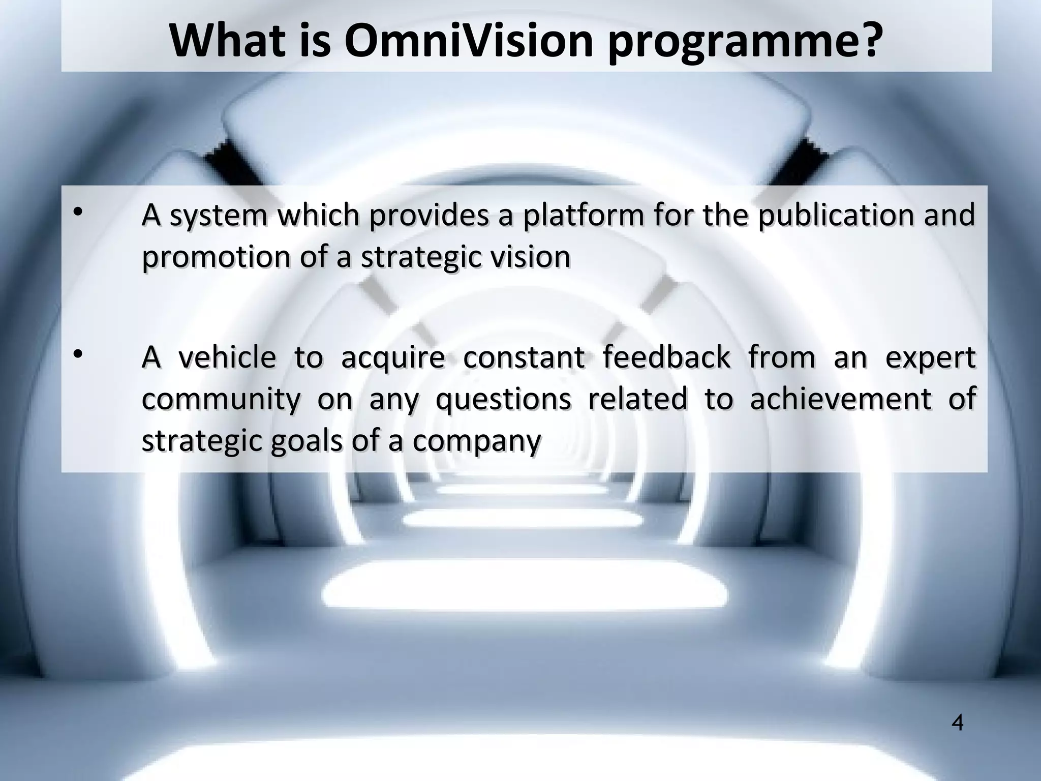 What is OmniVision programme?
• A system which provides a platform for the publication andA system which provides a platform for the publication and
promotion of a strategic visionpromotion of a strategic vision
• A vehicle to acquire constant feedback from an expertA vehicle to acquire constant feedback from an expert
community on any questions related to achievement ofcommunity on any questions related to achievement of
strategic goals of a companystrategic goals of a company
4
 