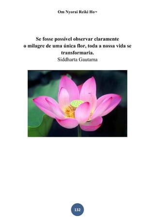 Om Nyorai Reiki Ho™




     Se fosse possível observar claramente
o milagre de uma única flor, toda a nossa vida se
                 transformaria.
               Siddharta Gautama




                       132
 