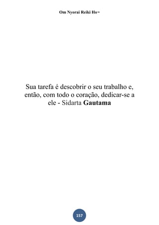 Om Nyorai Reiki Ho™




Sua tarefa é descobrir o seu trabalho e,
então, com todo o coração, dedicar-se a
         ele - Sidarta Gautama




                   157
 