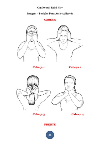 Om Nyorai Reiki Ho™

Imagem – Posições Para Auto-Aplicação

             CABEÇA




    Cabeça 1                     Cabeça 2




    Cabeça 3                       Cabeça 4


             FRENTE


                 86
 