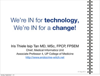 We’re IN for technology,
We’re IN for a change!
Iris Thiele Isip Tan MD, MSc, FPCP, FPSEM
Chief, Medical Informatics Unit
Associate Professor 4, UP College of Medicine
http://www.endocrine-witch.net
27 Aug 2013
Sunday, September 1, 13
 