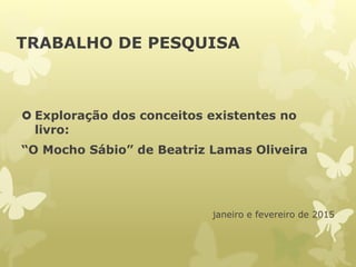 TRABALHO DE PESQUISA
 Exploração dos conceitos existentes no
livro:
“O Mocho Sábio” de Beatriz Lamas Oliveira
janeiro e fevereiro de 2015
 