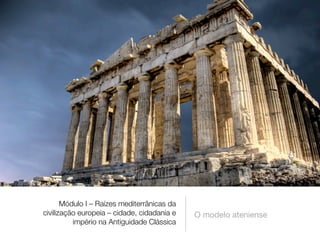 Módulo I – Raízes mediterrânicas da
civilização europeia – cidade, cidadania e   O modelo ateniense
          império na Antiguidade Clássica
 